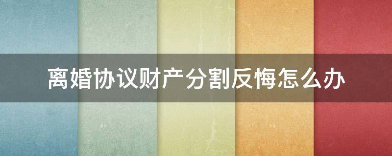 离婚协议财产分割反悔怎么办（协议离婚反悔,要求分割协中的财产）