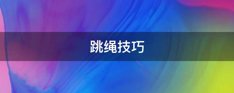 跳绳技巧（跳绳技巧 如何跳得又快又好,一分钟）