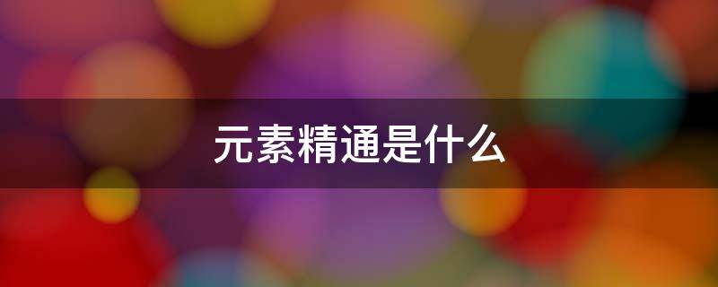元素精通是什么（原神里面的元素精通是什么）