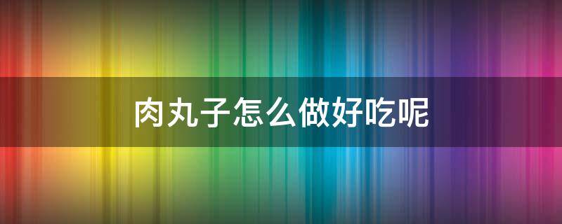 肉丸子怎么做好吃呢（肉丸子怎么做最好吃）
