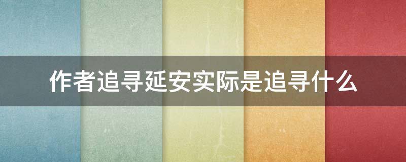 作者追寻延安实际是追寻什么（作者追寻延安实际上是追寻什么）
