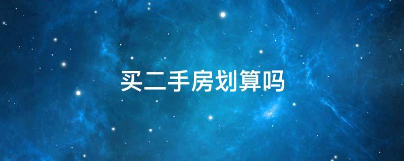 买二手房划算吗（首套房买二手房划算吗）