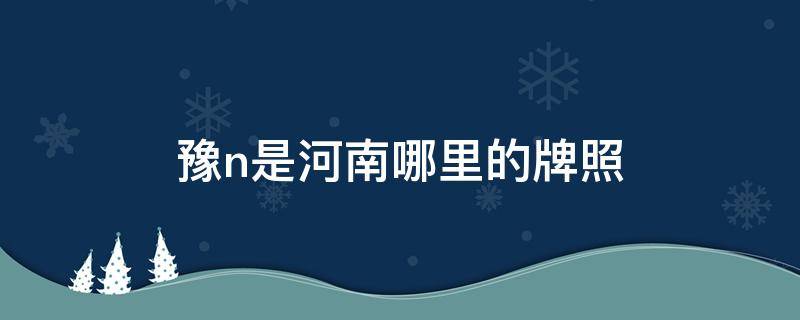 豫n是河南哪里的牌照（豫N是河南什么地方的牌照）