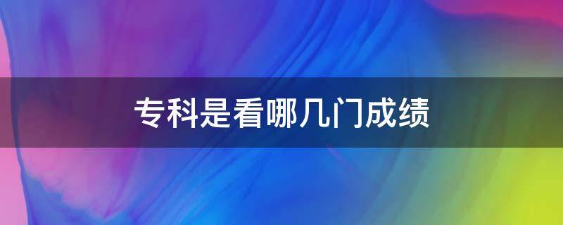 专科是看哪几门成绩 考专科是看哪几门成绩