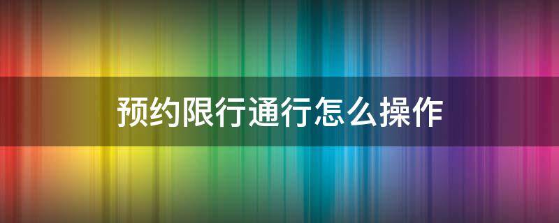 预约限行通行怎么操作 车辆限行预约通行