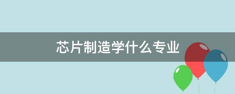 芯片制造学什么专业 芯片制造要学什么专业