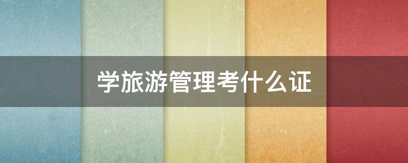 学旅游管理考什么证（学旅游管理要考什么证）