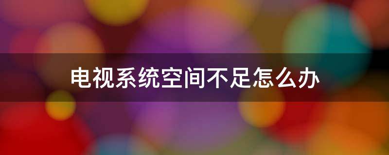 电视系统空间不足怎么办 创维电视系统空间不足怎么办