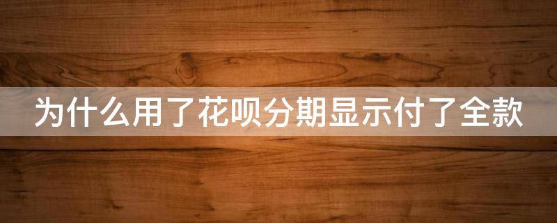 为什么用了花呗分期显示付了全款 为什么用了花呗分期显示付了全款不能用