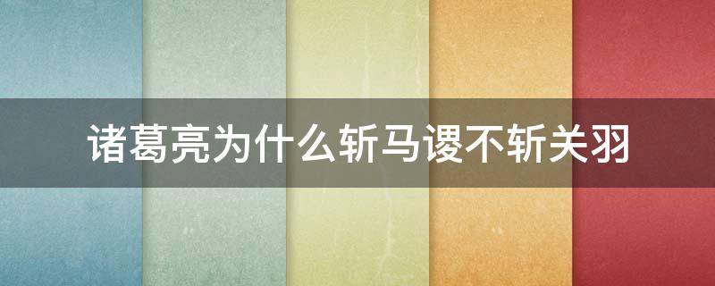 诸葛亮为什么斩马谡不斩关羽（诸葛亮不应该斩马谡）