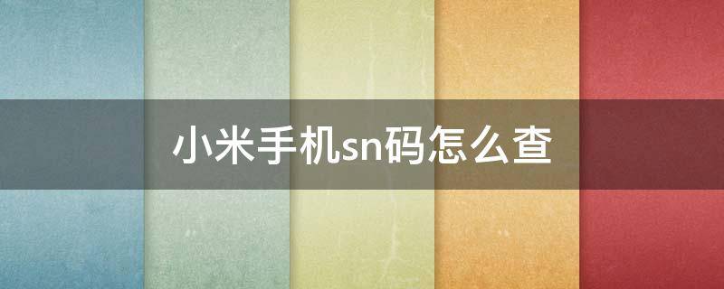 小米手机sn码怎么查（小米手机sn码怎么查询出厂日期）