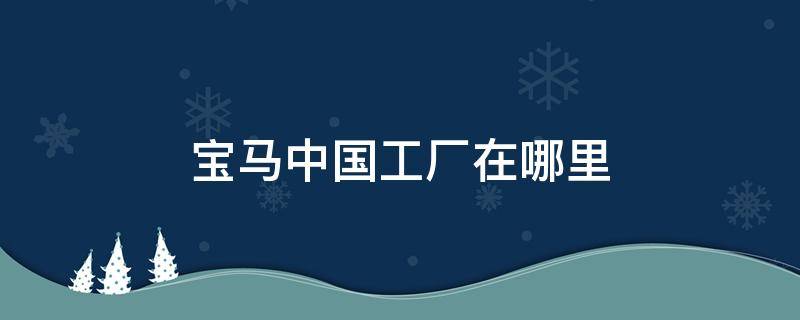 宝马中国工厂在哪里 宝马工厂有哪些