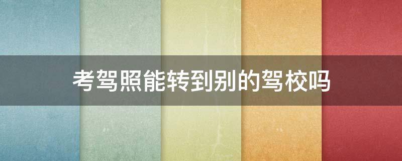 考驾照能转到别的驾校吗（考驾照能转到别的驾校吗科一没考两年了）