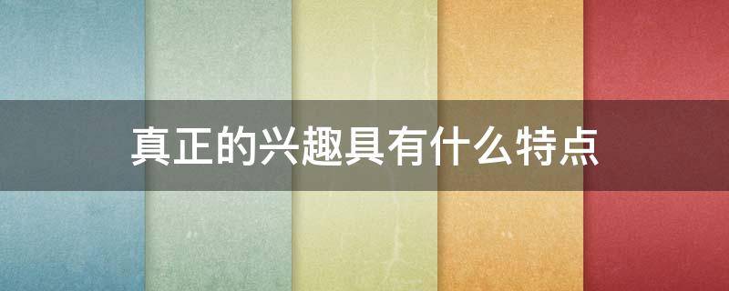 真正的兴趣具有什么特点 兴趣的基本特点