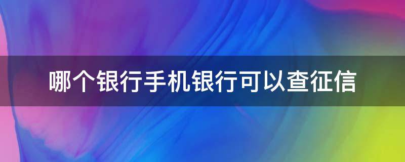 哪个银行手机银行可以查征信 有哪些手机银行可以查征信