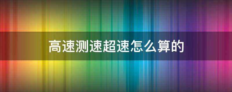 高速测速超速怎么算的（高速超速怎样算的）