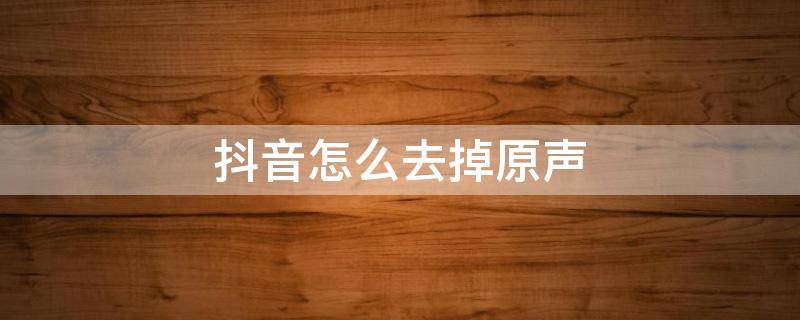 抖音怎么去掉原声 相册里的视频发抖音怎么去掉原声