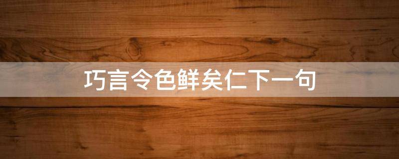 巧言令色鲜矣仁下一句 巧言令色鲜矣仁下一句是什么