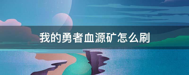 我的勇者血源矿怎么刷（我的勇者怎么快速刷血源矿）