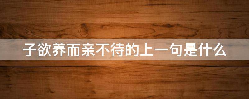 子欲养而亲不待的上一句是什么 子欲养而亲不待的上一句是什么呢