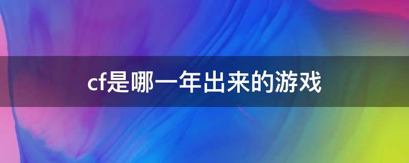 cf是哪一年出来的游戏 cf多少年的游戏了