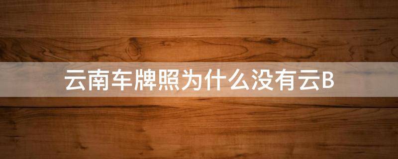 云南车牌照为什么没有云B 云南省车牌为什么是云不是滇