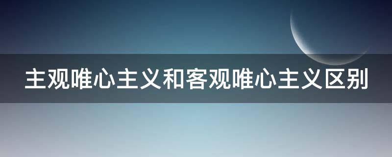 主观唯心主义和客观唯心主义区别（主观唯心主义和客观唯心主义的例子）