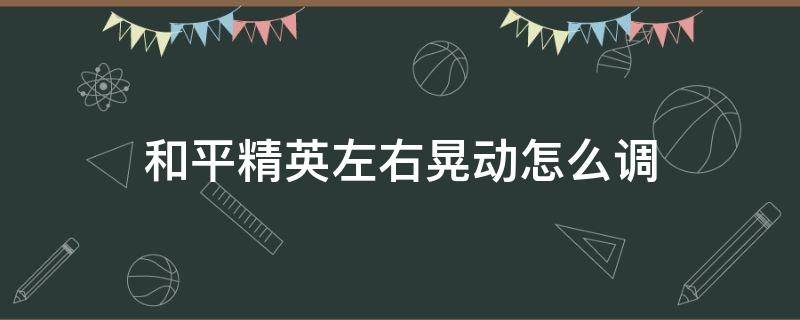 和平精英左右晃动怎么调（和平精英左右晃动怎么调灵敏度）