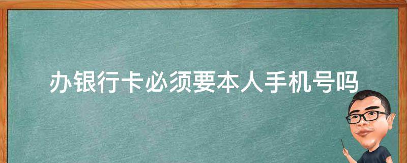 办银行卡必须要本人手机号吗（办银行卡必须需要本人手机号吗）