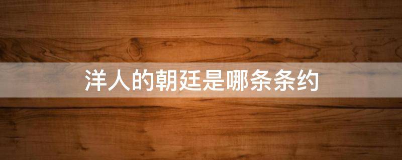 洋人的朝廷是哪条条约（洋人的朝廷是哪条条约内容）