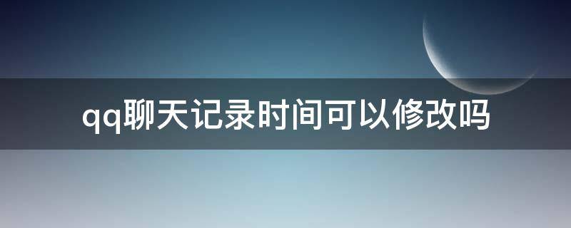 qq聊天记录时间可以修改吗 qq聊天记录怎么修改时间