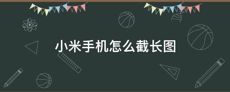 小米手机怎么截长图（小米手机怎么截长图 滚动）