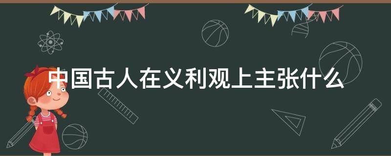 中国古人在义利观上主张什么 中国古人在义利观上主张什么什么什么