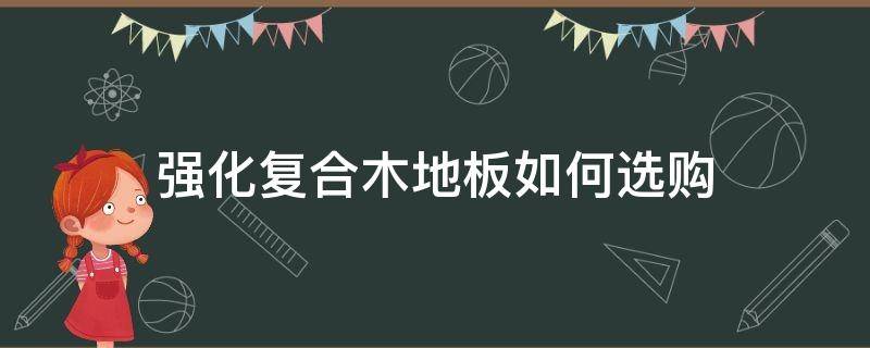 强化复合木地板如何选购（怎么挑选强化复合木地板）