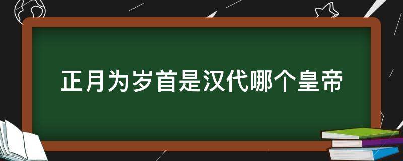 正月为岁首是汉代哪个皇帝 正月为岁首的汉代是什么