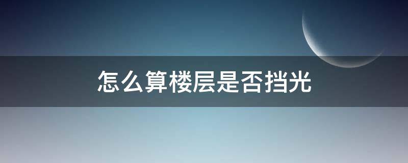 怎么算楼层是否挡光 楼房怎么算挡光