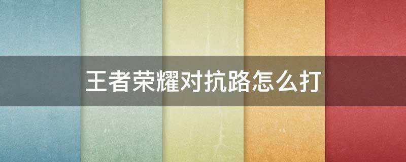 王者荣耀对抗路怎么打（王者荣耀对抗路怎么打芈月）
