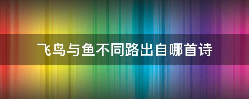 飞鸟与鱼不同路出自哪首诗 山鸟与鱼不同路出自哪首诗