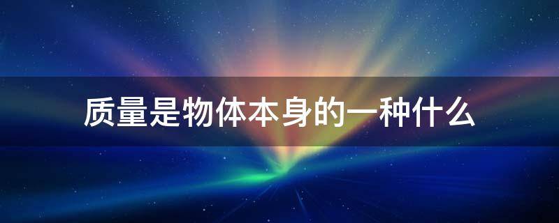 质量是物体本身的一种什么（质量是物体本身的一种什么其大小由物体本身决定）