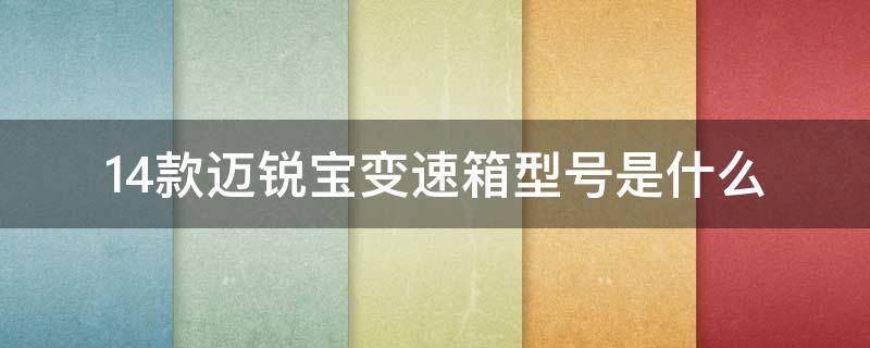 14款迈锐宝变速箱型号是什么（14款迈锐宝用的是什么变速箱）