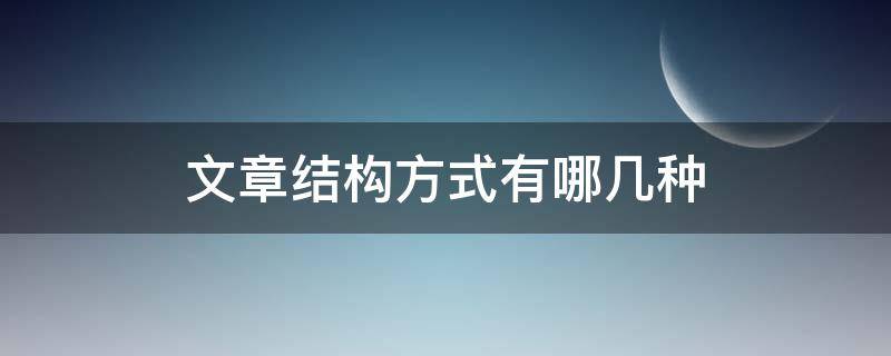 文章结构方式有哪几种（文章结构方式有哪几种初中）