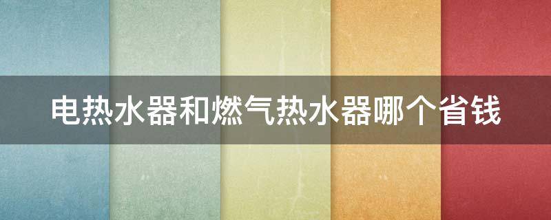 电热水器和燃气热水器哪个省钱 电热水器和即热热水器哪个好