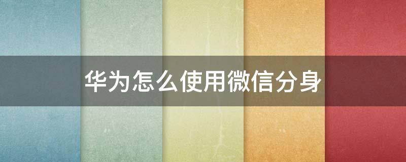 华为怎么使用微信分身 华为怎么使用微信分身登录游戏
