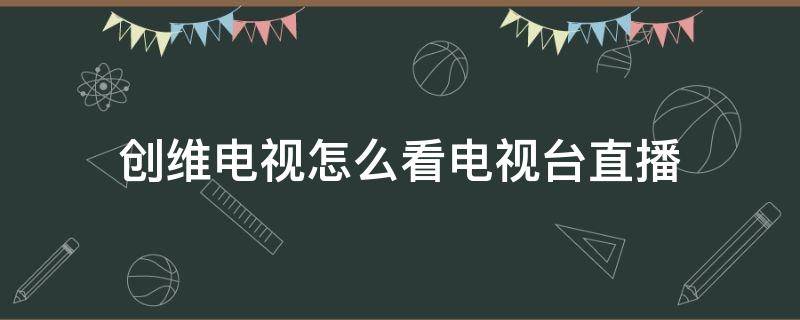 创维电视怎么看电视台直播（创维电视怎么看电视台直播下什么软件）