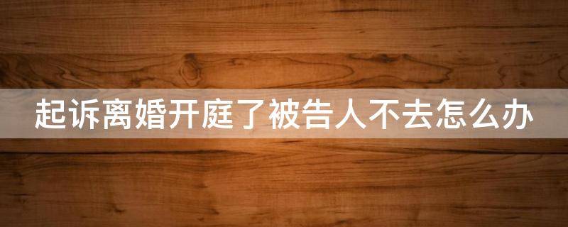 起诉离婚开庭了被告人不去怎么办（起诉离婚开庭了被告人不去怎么办呢）