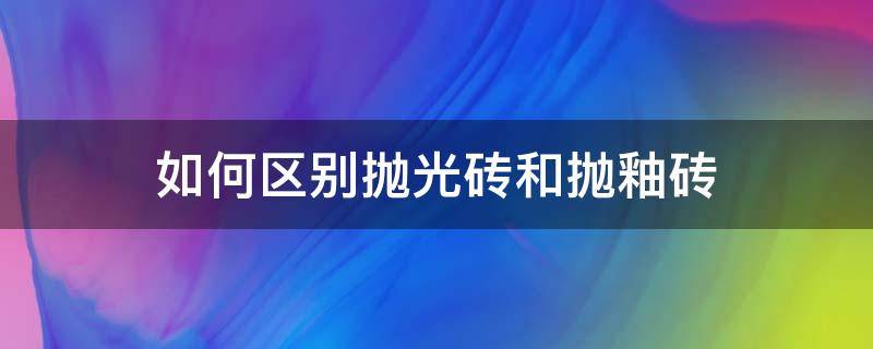 如何区别抛光砖和抛釉砖（区分抛光砖和抛釉砖）