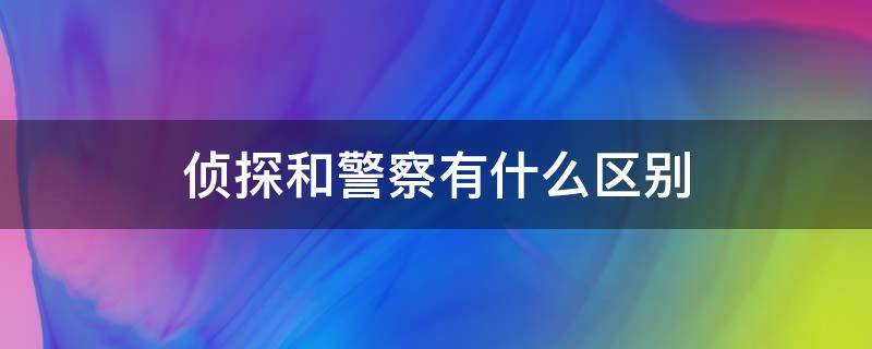 侦探和警察有什么区别 侦探在警察中叫什么