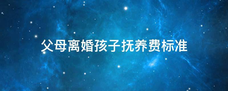 父母离婚孩子抚养费标准（父母离婚子女抚养费标准）