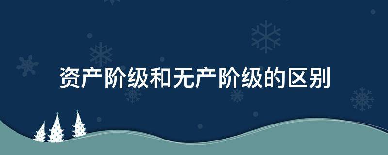资产阶级和无产阶级的区别（民族资产阶级和无产阶级的区别）