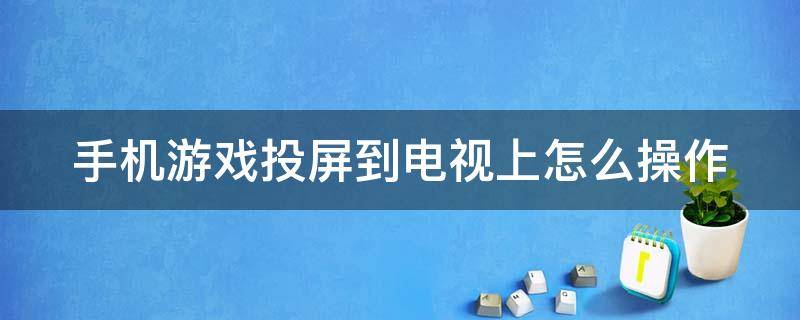 手机游戏投屏到电视上怎么操作 将手机游戏投屏到电视